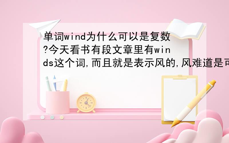 单词wind为什么可以是复数?今天看书有段文章里有winds这个词,而且就是表示风的,风难道是可数的?