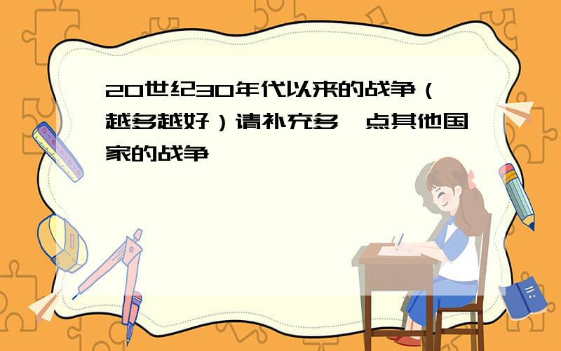 20世纪30年代以来的战争（越多越好）请补充多一点其他国家的战争