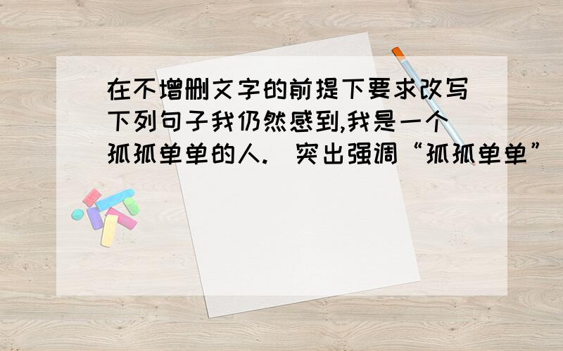 在不增删文字的前提下要求改写下列句子我仍然感到,我是一个孤孤单单的人.（突出强调“孤孤单单”）节日的礼花不止一次的燃起我心中的火种.（突出强调“不止一次”）