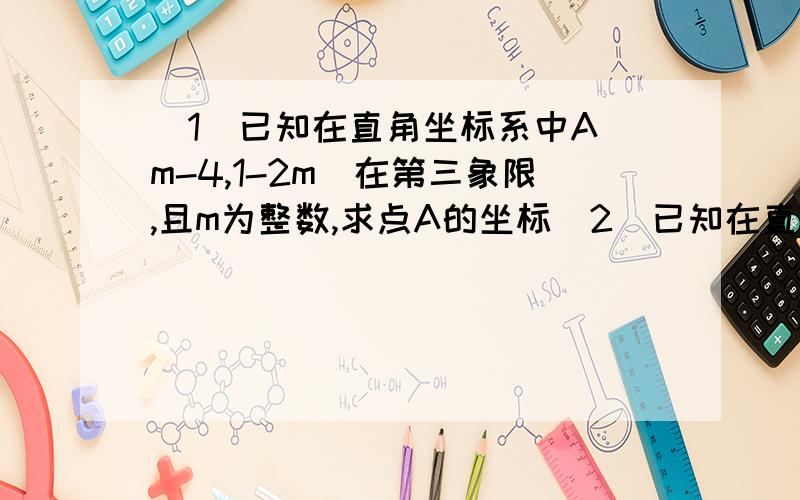 （1）已知在直角坐标系中A(m-4,1-2m)在第三象限,且m为整数,求点A的坐标（2）已知在直角坐标系中,A（4x-15,x)到x轴,y轴的距离相等,求x的值及到A的坐标