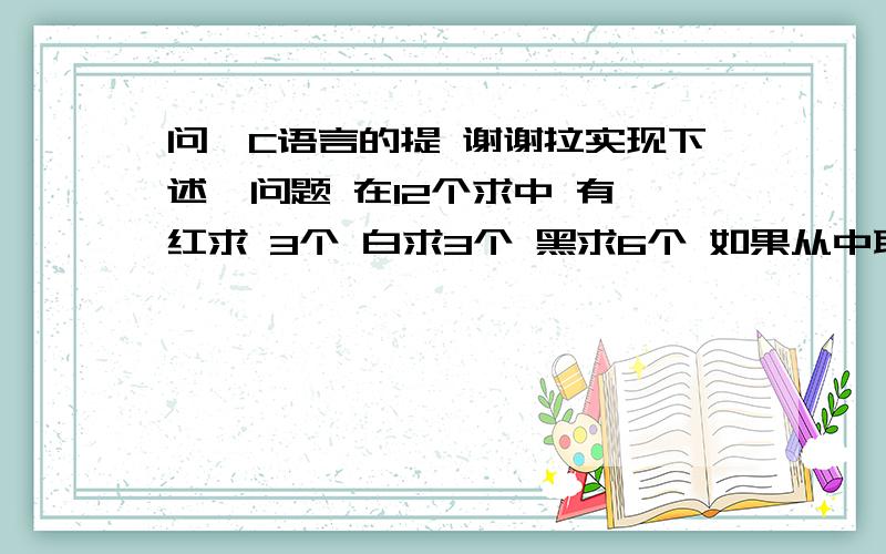 问一C语言的提 谢谢拉实现下述  问题 在12个求中 有红求 3个 白求3个 黑求6个 如果从中取出8个 可能得到多少种颜色搭配  每种搭配中各个颜色的求有多个?谢谢了