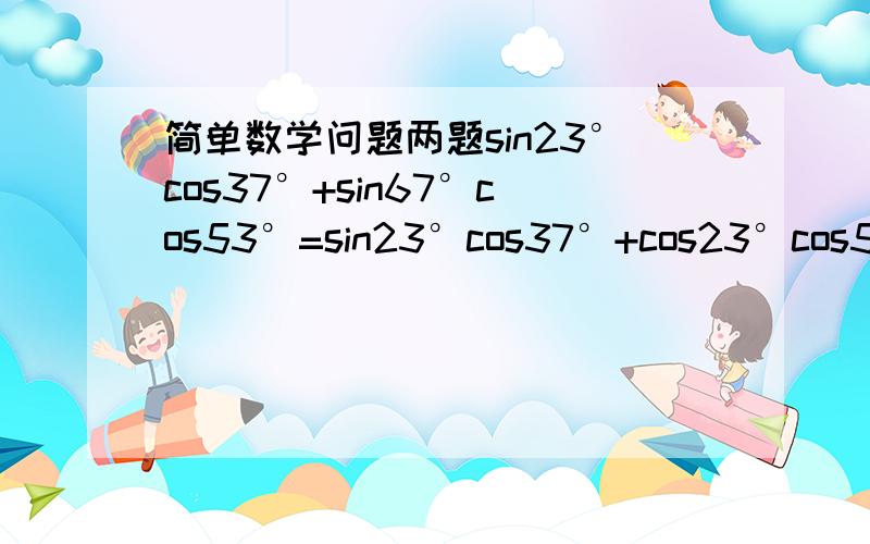 简单数学问题两题sin23°cos37°+sin67°cos53°=sin23°cos37°+cos23°cos53°=