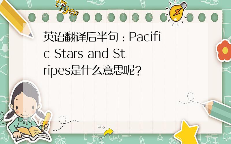 英语翻译后半句：Pacific Stars and Stripes是什么意思呢？