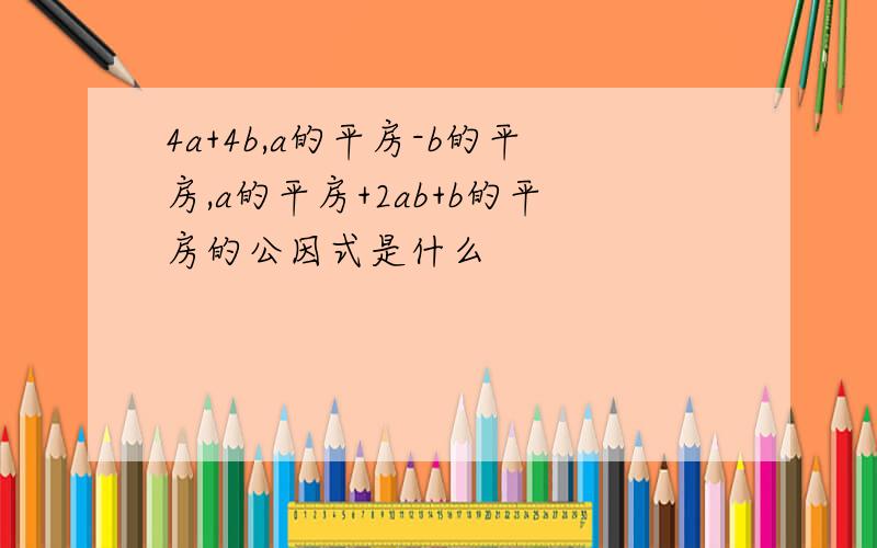 4a+4b,a的平房-b的平房,a的平房+2ab+b的平房的公因式是什么