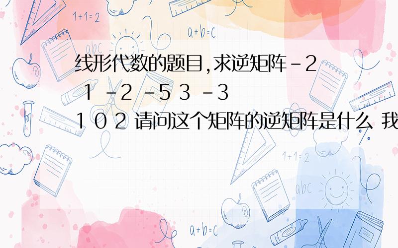 线形代数的题目,求逆矩阵-2 1 -2 -5 3 -3 1 0 2 请问这个矩阵的逆矩阵是什么 我算了很多遍都不正确二楼那个错了~