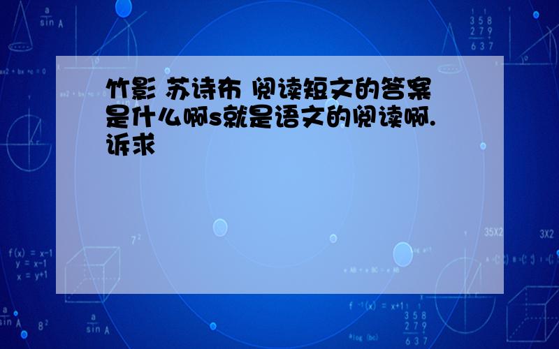 竹影 苏诗布 阅读短文的答案是什么啊s就是语文的阅读啊.诉求