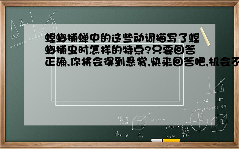 螳螂捕蝉中的这些动词描写了螳螂捕虫时怎样的特点?只要回答正确,你将会得到悬赏,快来回答吧,机会不等人.