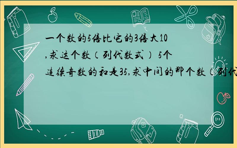 一个数的5倍比它的3倍大10,求这个数（列代数式） 5个连续奇数的和是35,求中间的那个数（列代数式）