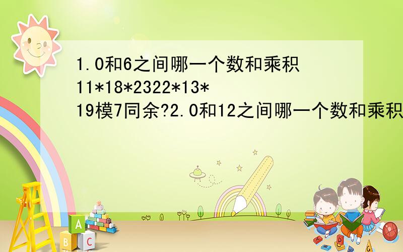 1.0和6之间哪一个数和乘积11*18*2322*13*19模7同余?2.0和12之间哪一个数和乘积3*7*11*17*19*23*29*113模13同余?3.2和4之间哪一个数和1+2+2^2+2^3+…+2^19模5同余?这样的问题有什么定理支持,应该如何思考?