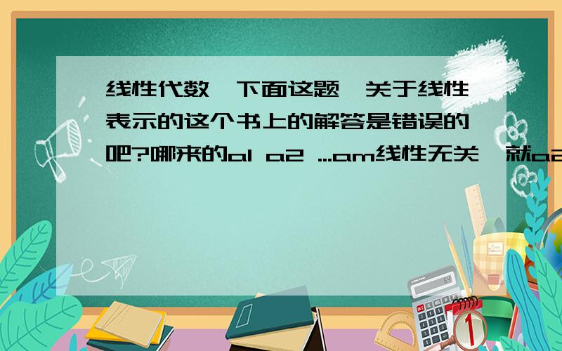 线性代数,下面这题,关于线性表示的这个书上的解答是错误的吧?哪来的a1 a2 ...am线性无关,就a2 a3 ...am-1就线性无关的道理?