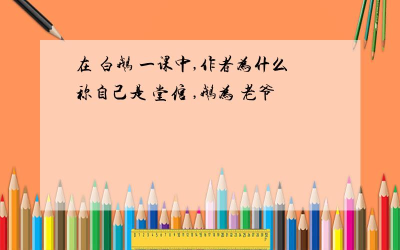 在 白鹅 一课中,作者为什么称自己是 堂倌 ,鹅为 老爷