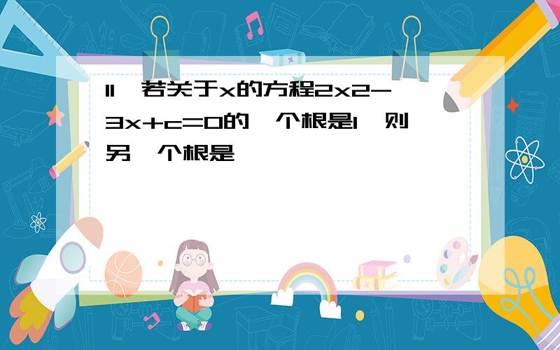 11、若关于x的方程2x2-3x+c=0的一个根是1,则另一个根是