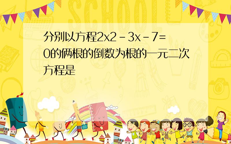 分别以方程2x2-3x-7=0的俩根的倒数为根的一元二次方程是