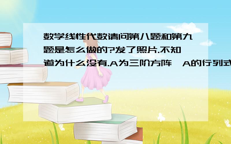 数学线性代数请问第八题和第九题是怎么做的?发了照片.不知道为什么没有.A为三阶方阵,A的行列式为值为2,求(-1/2·A的伴随矩阵·A的逆矩阵) 的行列式值