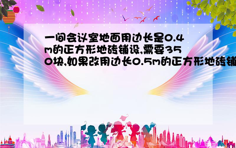 一间会议室地面用边长是0.4m的正方形地砖铺设,需要350块,如果改用边长0.5m的正方形地砖铺设,需要多少块?