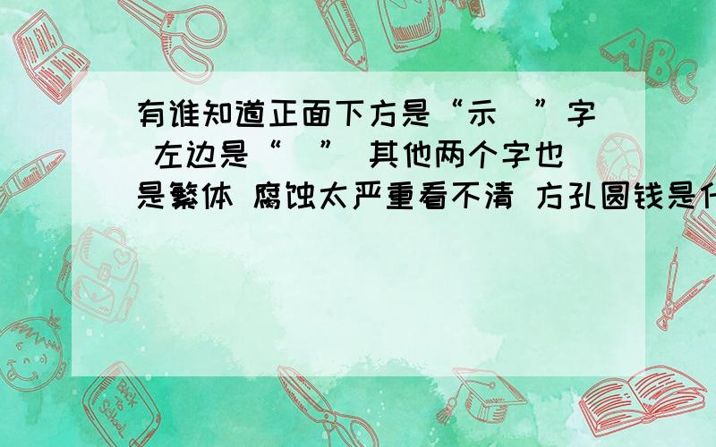 有谁知道正面下方是“示畐”字 左边是“寳” 其他两个字也是繁体 腐蚀太严重看不清 方孔圆钱是什么钱币?背面没字 是光面 币宽两厘米