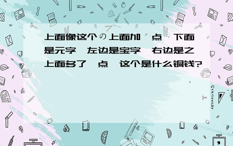 上面像这个の上面加一点,下面是元字,左边是宝字,右边是之上面多了一点,这个是什么铜钱?