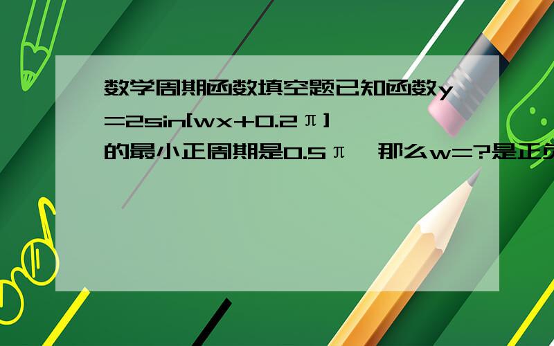 数学周期函数填空题已知函数y=2sin[wx+0.2π]的最小正周期是0.5π,那么w=?是正负4吗?谁会?