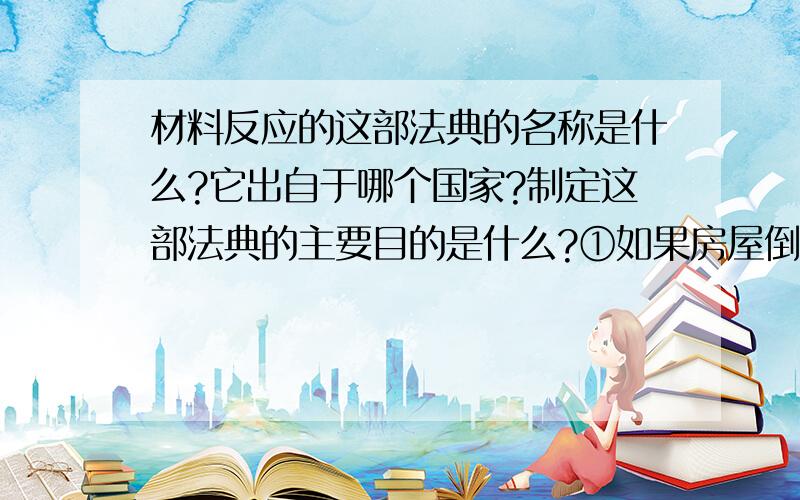 材料反应的这部法典的名称是什么?它出自于哪个国家?制定这部法典的主要目的是什么?①如果房屋倒塌了,压死了房主的儿子,建造这所房屋的人得拿自己的儿子抵命.②两个自由民打架,一个人