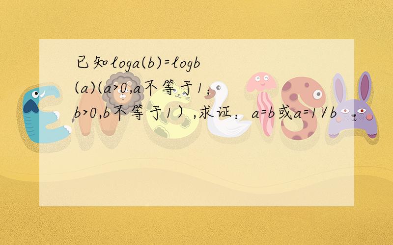 已知loga(b)=logb(a)(a>0,a不等于1；b>0,b不等于1）,求证：a=b或a=1/b