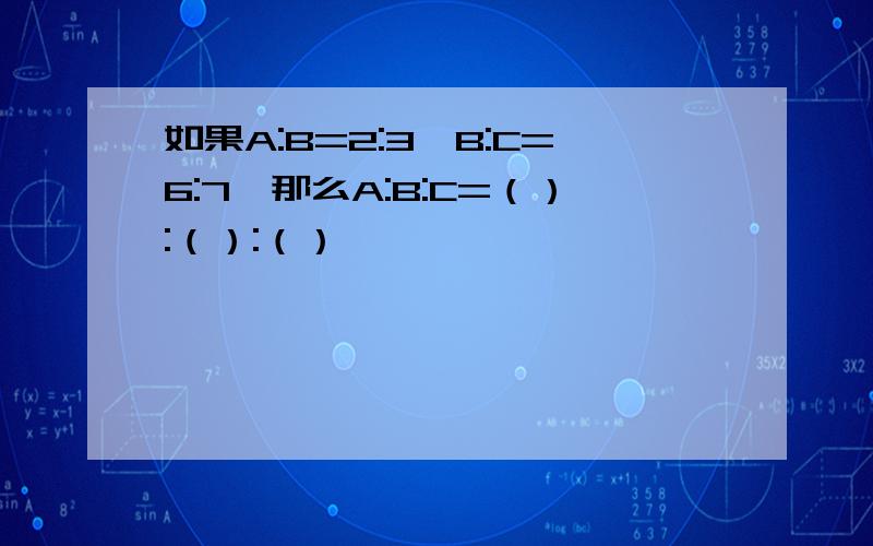 如果A:B=2:3,B:C=6:7,那么A:B:C=（）:（）:（）