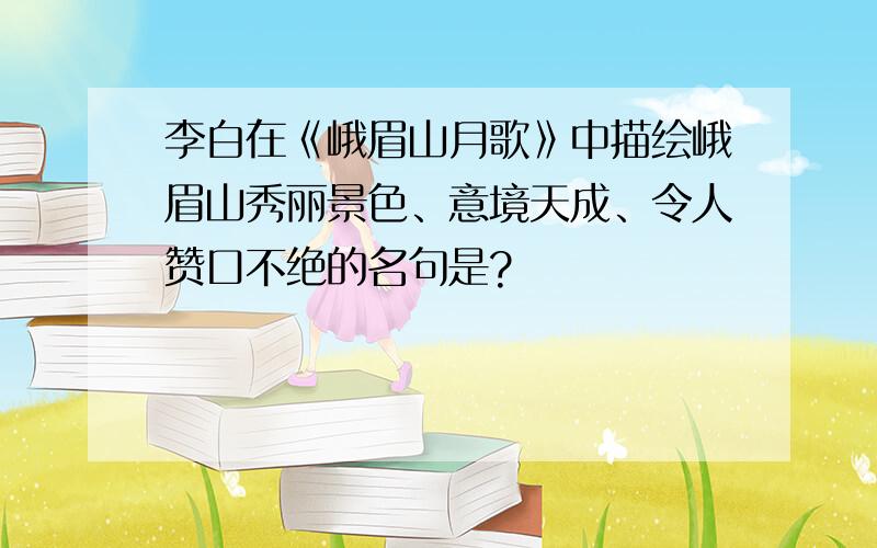 李白在《峨眉山月歌》中描绘峨眉山秀丽景色、意境天成、令人赞口不绝的名句是?