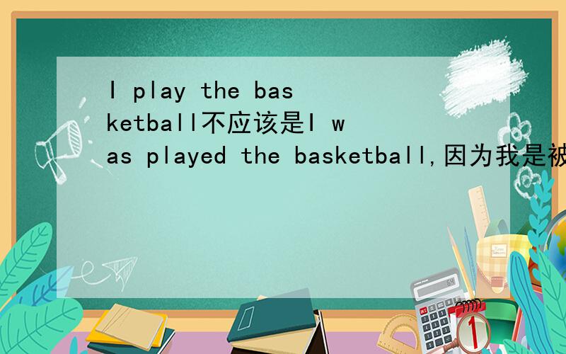 I play the basketball不应该是I was played the basketball,因为我是被自己促使去打篮球的