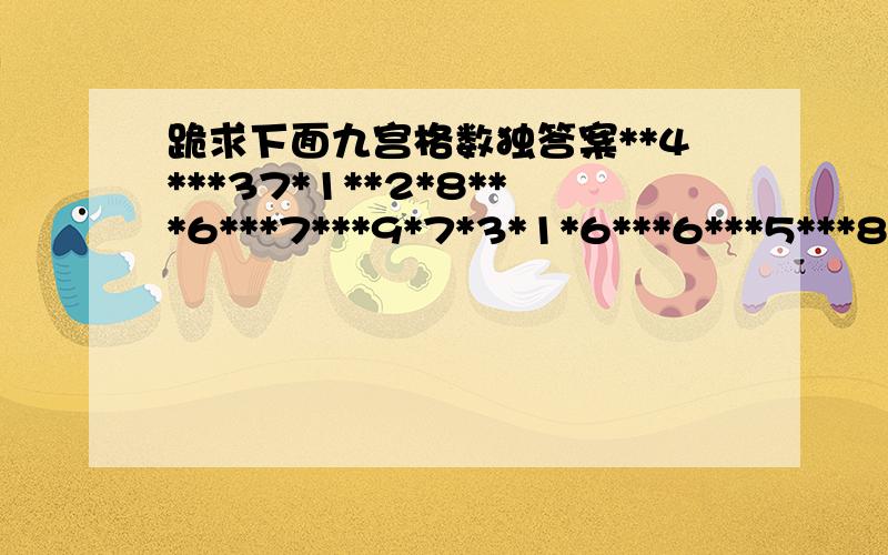 跪求下面九宫格数独答案**4***37*1**2*8***6***7***9*7*3*1*6***6***5***8*4*5*3*4***1***2***8*9**3*32***1*8*9**6**2*7*8***5*4*34*5*98****4*9***4*9***1*2***5*1****61*8*49*2*3***8*5*8**4**3*****1**3*3*9***5***2**73*8***63*8***5*3***8*9***4*73***