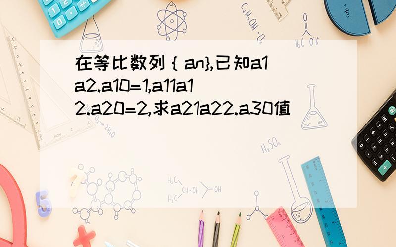 在等比数列｛an},已知a1a2.a10=1,a11a12.a20=2,求a21a22.a30值