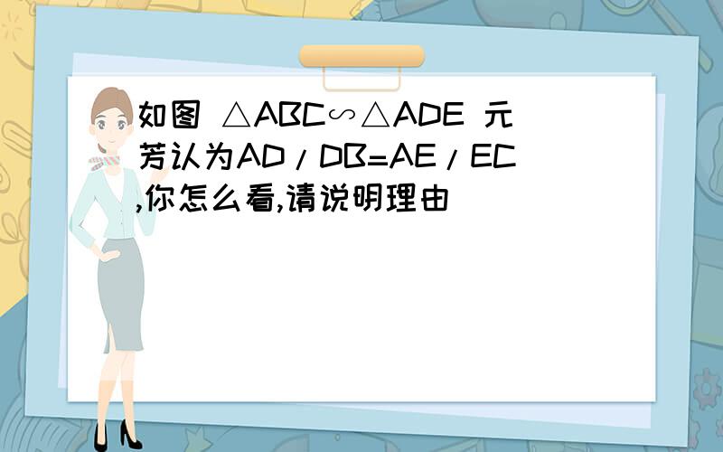 如图 △ABC∽△ADE 元芳认为AD/DB=AE/EC,你怎么看,请说明理由