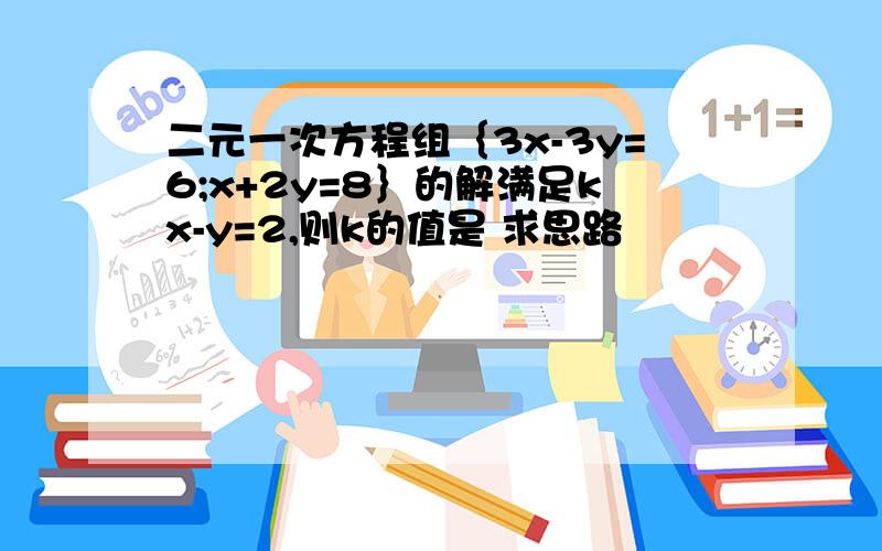 二元一次方程组｛3x-3y=6;x+2y=8｝的解满足kx-y=2,则k的值是 求思路