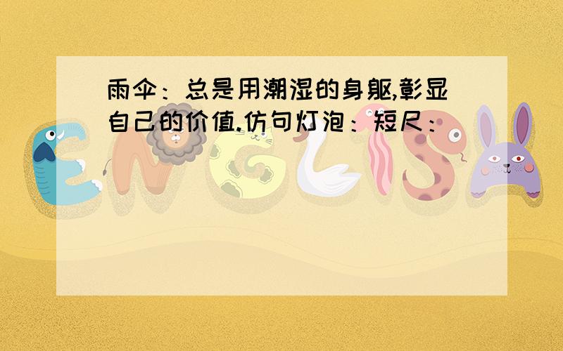 雨伞：总是用潮湿的身躯,彰显自己的价值.仿句灯泡：短尺：