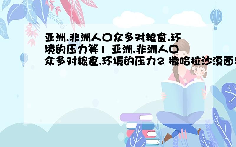 亚洲.非洲人口众多对粮食.环境的压力等1 亚洲.非洲人口众多对粮食.环境的压力2 撒哈拉沙漠面积不断扩大3 南极的鲸被大量捕杀并谈谈你对树立可持续发展观念的认识