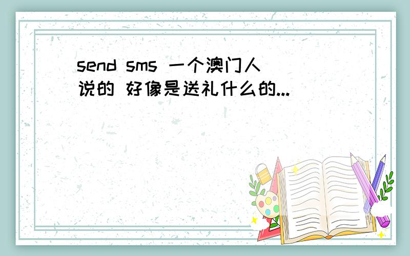 send sms 一个澳门人说的 好像是送礼什么的...