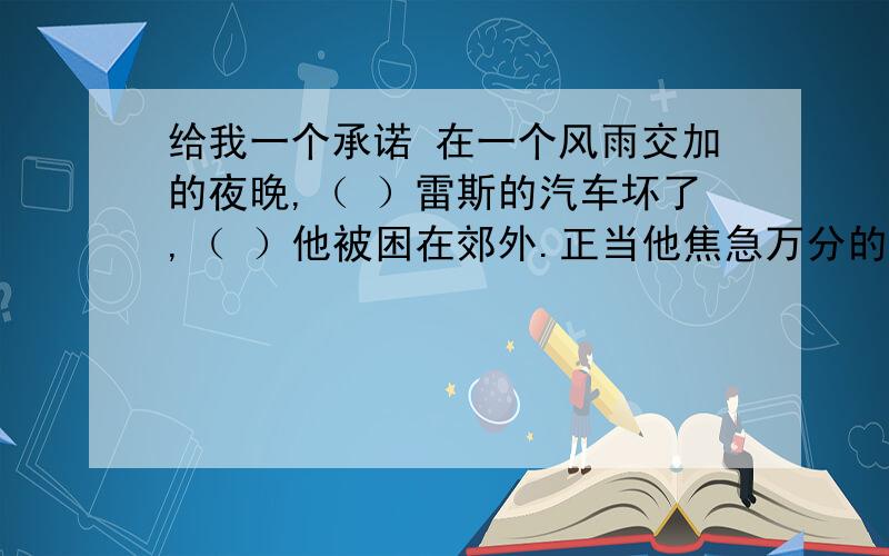 给我一个承诺 在一个风雨交加的夜晚,（ ）雷斯的汽车坏了,（ ）他被困在郊外.正当他焦急万分的时候,有一个骑马的中年男子路过此地.这位男子用马把雷斯的汽车拉到一个小镇上.当雷斯拿