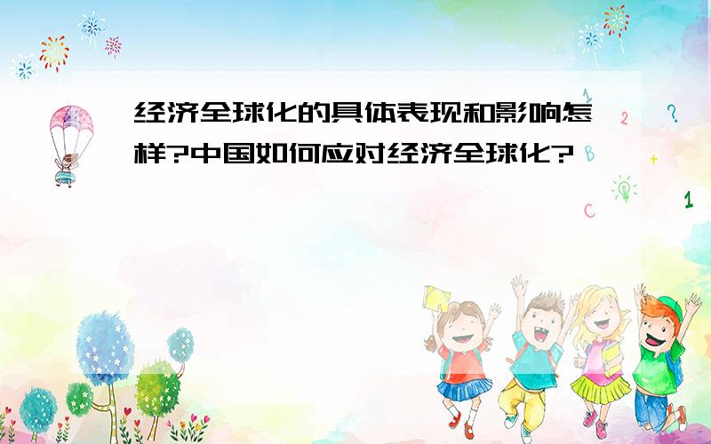 经济全球化的具体表现和影响怎样?中国如何应对经济全球化?