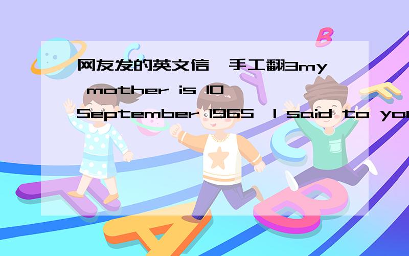 网友发的英文信,手工翻3my mother is 10 September 1965,I said to you previously)father is 22 May 1967...your parents?I'm interested in birthdays too,I like horoscopes)also I know that in Japan people think that people with different blood typ