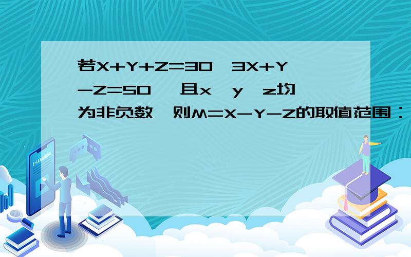 若X+Y+Z=30,3X+Y-Z=50 ,且x、y、z均为非负数,则M=X-Y-Z的取值范围：