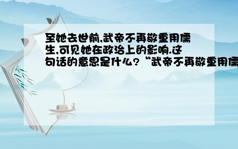 至她去世前,武帝不再敬重用儒生,可见她在政治上的影响.这句话的意思是什么?“武帝不再敬重用儒生”该怎么解释?