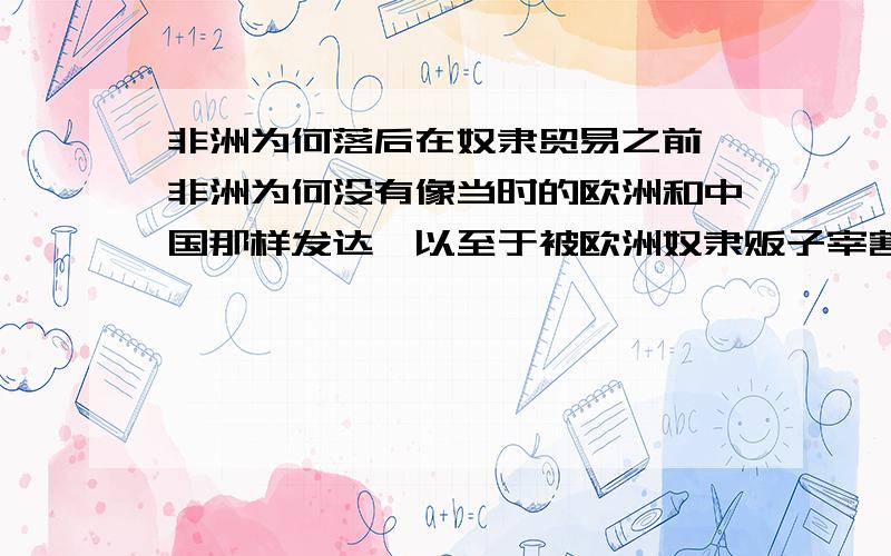 非洲为何落后在奴隶贸易之前,非洲为何没有像当时的欧洲和中国那样发达,以至于被欧洲奴隶贩子宰割答好了给30两银子为什么中非还处于原始氏族时期