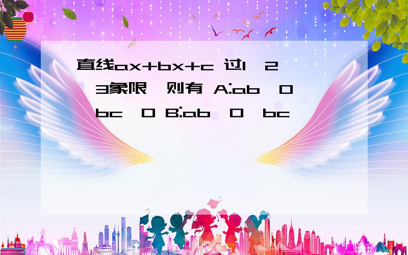 直线ax+bx+c 过1、2、3象限,则有 A:ab>0,bc>0 B:ab>0,bc