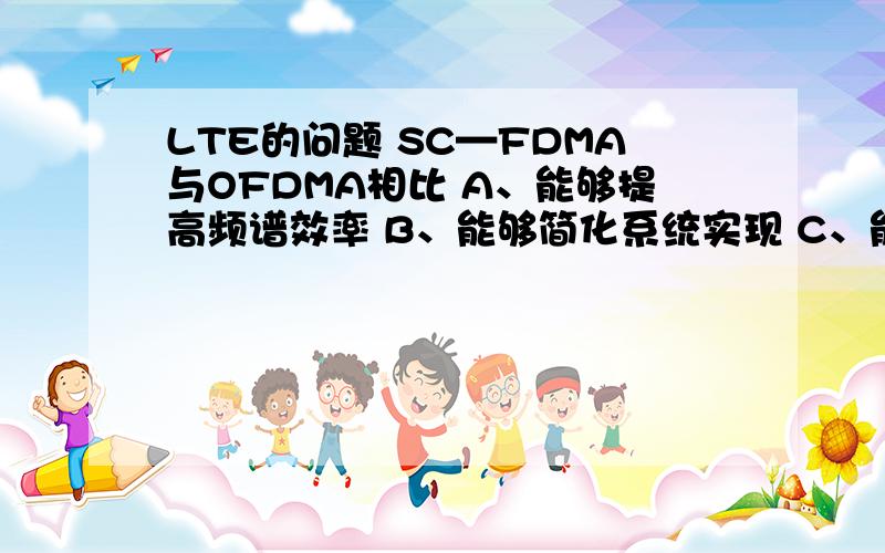 LTE的问题 SC—FDMA与OFDMA相比 A、能够提高频谱效率 B、能够简化系统实现 C、能够降低峰均比 D、没区别