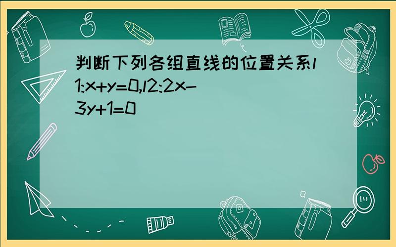 判断下列各组直线的位置关系l1:x+y=0,l2:2x-3y+1=0