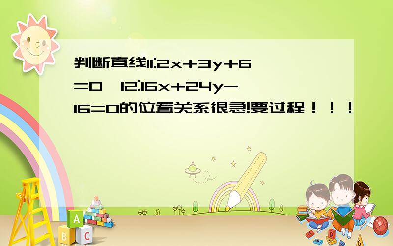 判断直线l1:2x+3y+6=0,l2:16x+24y-16=0的位置关系很急!要过程！！！