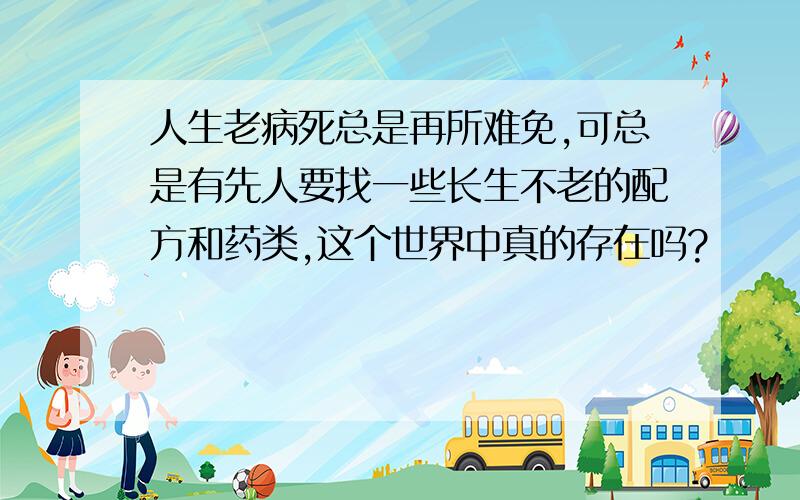 人生老病死总是再所难免,可总是有先人要找一些长生不老的配方和药类,这个世界中真的存在吗?