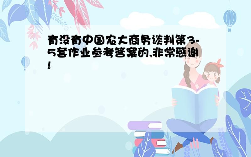 有没有中国农大商务谈判第3-5套作业参考答案的,非常感谢!