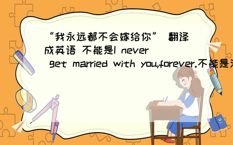 “我永远都不会嫁给你” 翻译成英语 不能是I never get married with you,forever.不能是汉语式英语