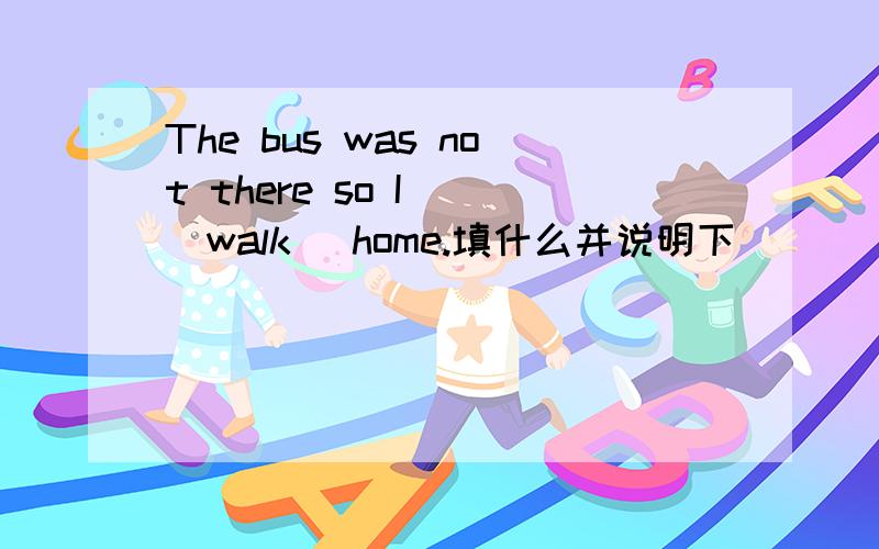 The bus was not there so I__(walk) home.填什么并说明下