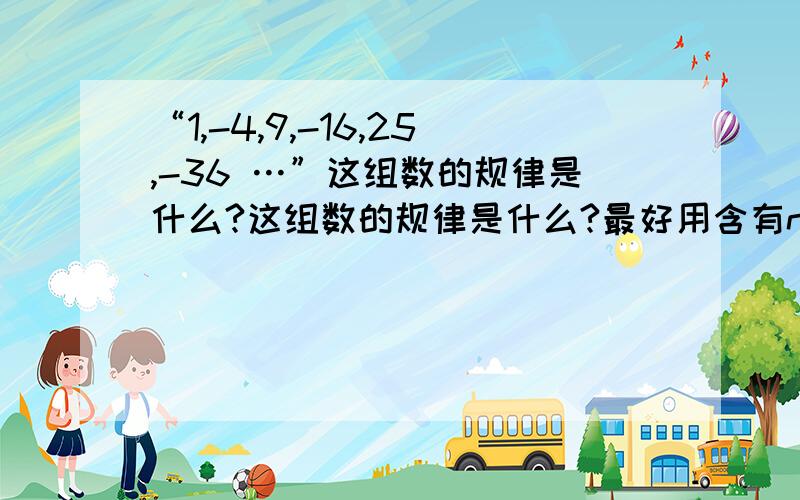 “1,-4,9,-16,25,-36 …”这组数的规律是什么?这组数的规律是什么?最好用含有n的代数式回答,我今晚来收!