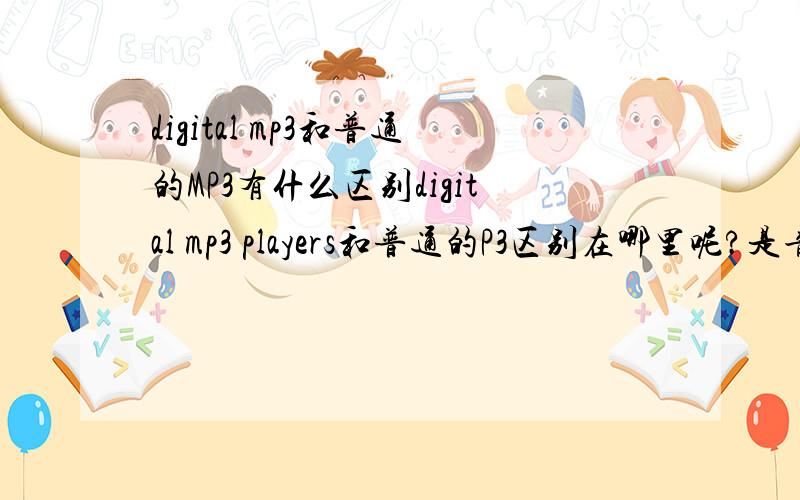 digital mp3和普通的MP3有什么区别digital mp3 players和普通的P3区别在哪里呢?是音效差异,还是支持格式差异,还是功能差异呢,那为什么叫digital mp3 players么,希望有专业的厂家工程师能给出更好的答